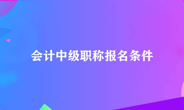 会计中级职称报名条件