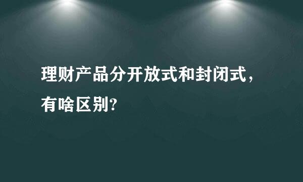理财产品分开放式和封闭式，有啥区别?