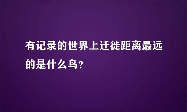有记录的世界上迁徙距离最远的是什么鸟？
