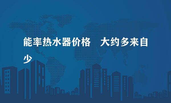 能率热水器价格 大约多来自少