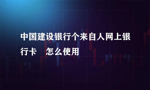 中国建设银行个来自人网上银行卡 怎么使用