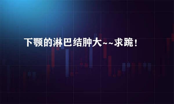 下颚的淋巴结肿大~~求跪！