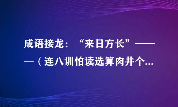 成语接龙：“来日方长”———（连八训怕读选算肉井个成语）————“取之不尽来自”