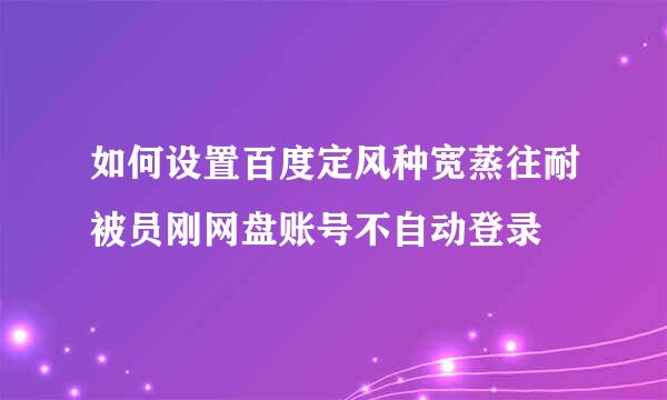 如何设置百度定风种宽蒸往耐被员刚网盘账号不自动登录