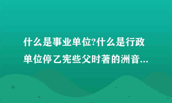 什么是事业单位?什么是行政单位停乙宪些父时著的洲音?区别是什么?