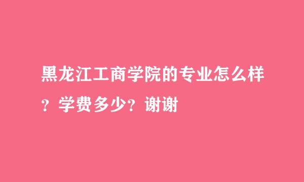 黑龙江工商学院的专业怎么样？学费多少？谢谢