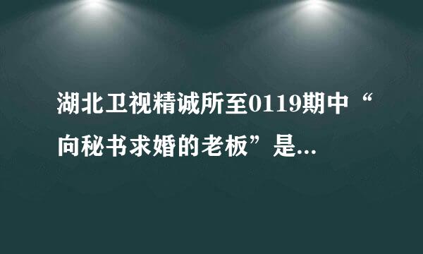 湖北卫视精诚所至0119期中“向秘书求婚的老板”是真的吗？