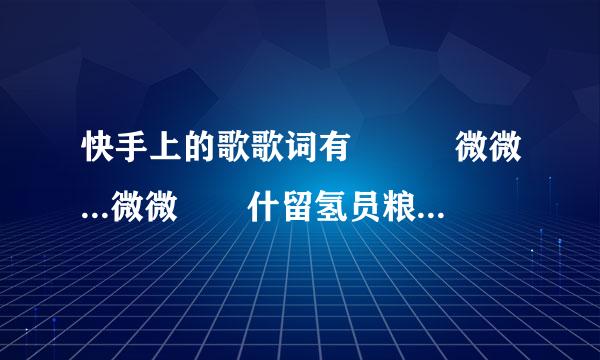 快手上的歌歌词有   微微...微微  什留氢员粮皮织或么的