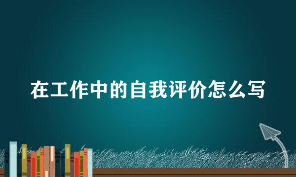 在工作中的自我评价怎么写