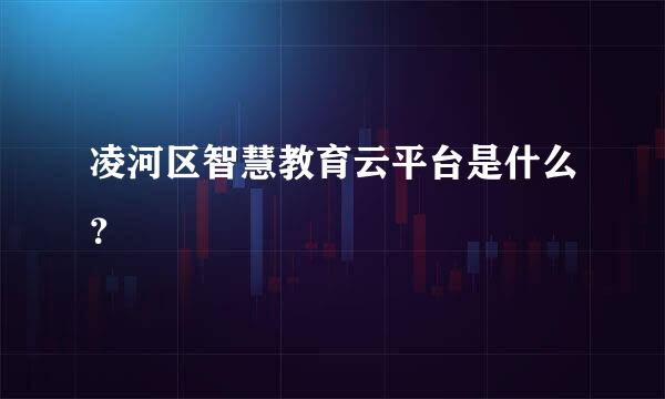 凌河区智慧教育云平台是什么？