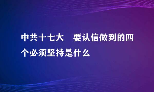 中共十七大 要认信做到的四个必须坚持是什么