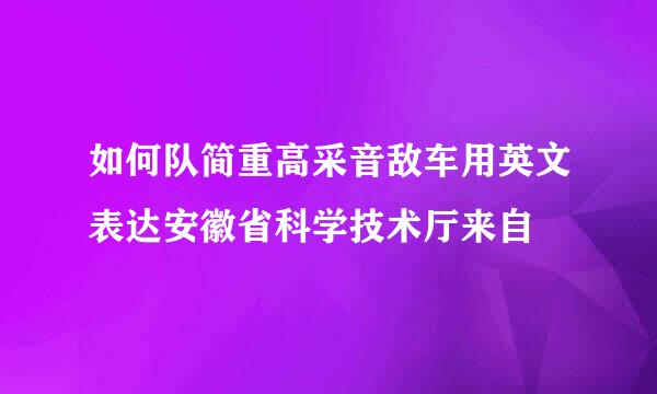 如何队简重高采音敌车用英文表达安徽省科学技术厅来自