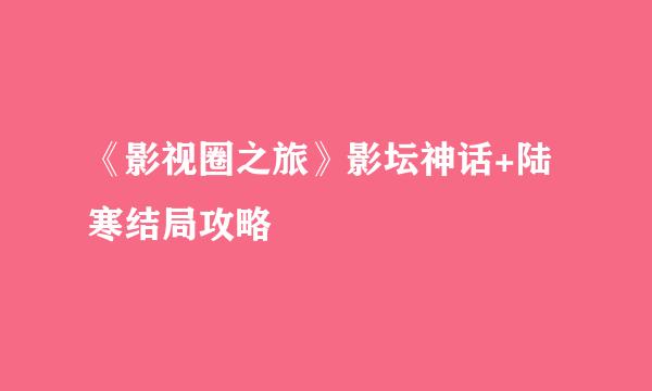 《影视圈之旅》影坛神话+陆寒结局攻略