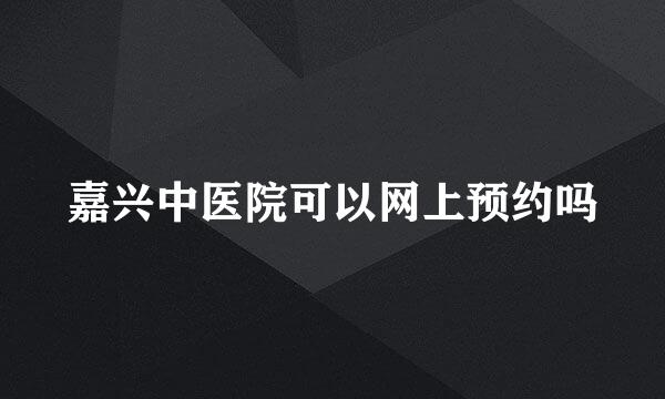 嘉兴中医院可以网上预约吗