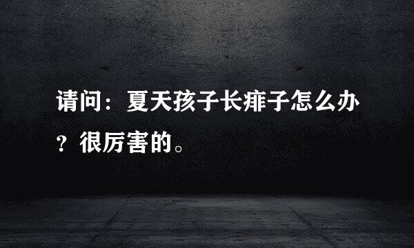 请问：夏天孩子长痱子怎么办？很厉害的。