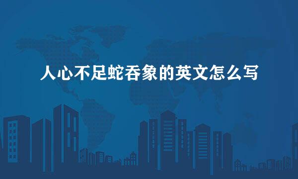 人心不足蛇吞象的英文怎么写