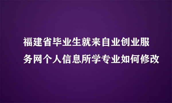 福建省毕业生就来自业创业服务网个人信息所学专业如何修改