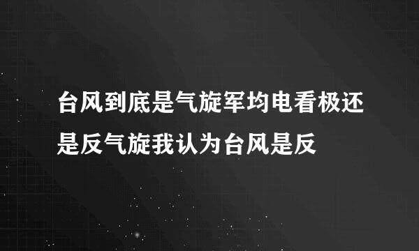 台风到底是气旋军均电看极还是反气旋我认为台风是反