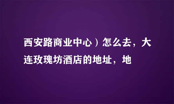西安路商业中心）怎么去，大连玫瑰坊酒店的地址，地
