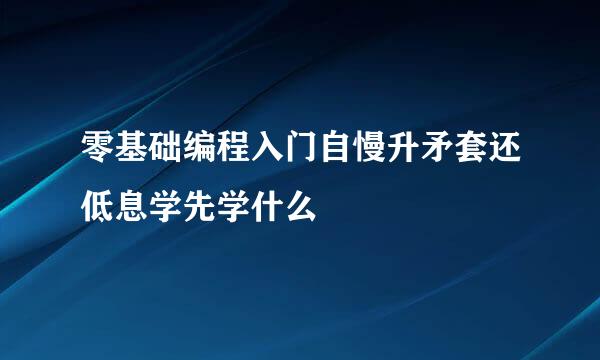 零基础编程入门自慢升矛套还低息学先学什么