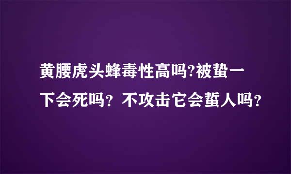 黄腰虎头蜂毒性高吗?被蛰一下会死吗？不攻击它会蜇人吗？
