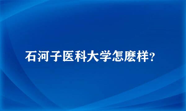 石河子医科大学怎麽样？