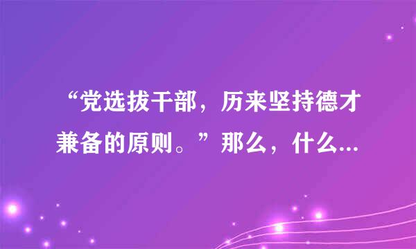 “党选拔干部，历来坚持德才兼备的原则。”那么，什么是“德”、“才”？