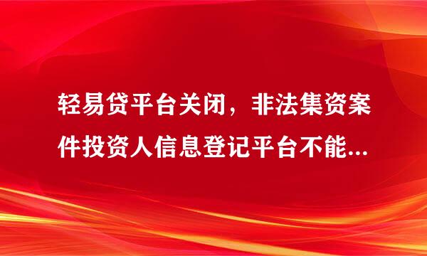 轻易贷平台关闭，非法集资案件投资人信息登记平台不能登录，我投资的钱用什么合法途径反映情况?
