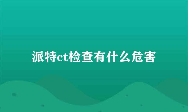 派特ct检查有什么危害