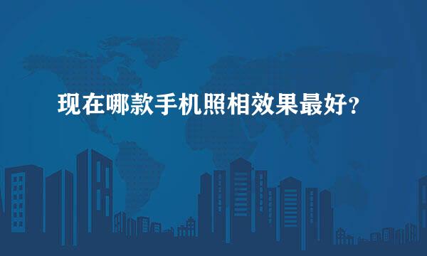 现在哪款手机照相效果最好？
