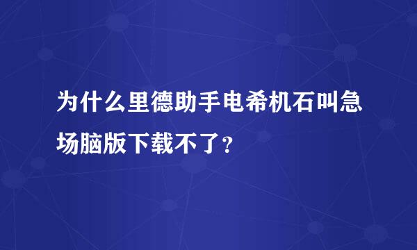 为什么里德助手电希机石叫急场脑版下载不了？
