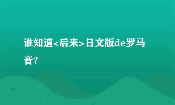 谁知道<后来>日文版de罗马音?
