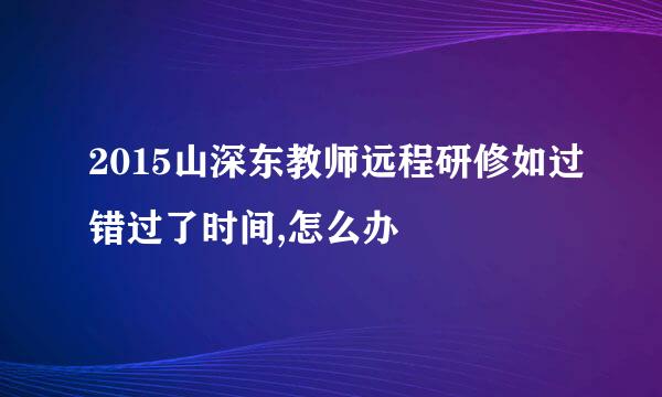 2015山深东教师远程研修如过错过了时间,怎么办