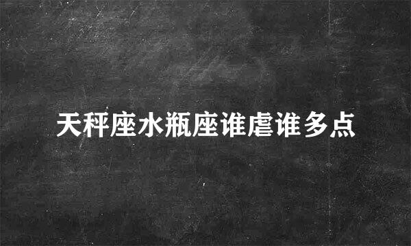 天秤座水瓶座谁虐谁多点