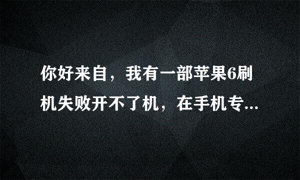 你好来自，我有一部苹果6刷机失败开不了机，在手机专360问答卖店也说刷不进去系