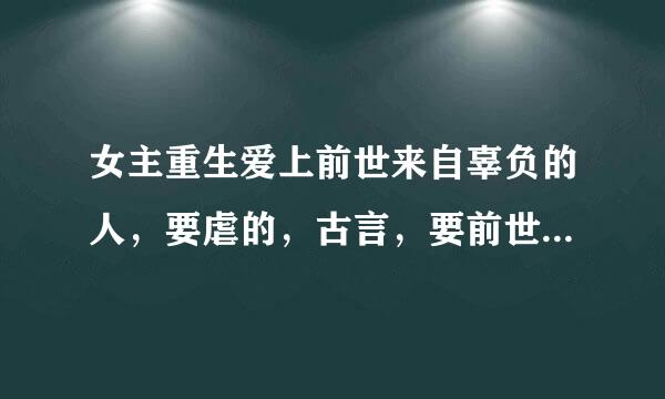 女主重生爱上前世来自辜负的人，要虐的，古言，要前世男主很让人心疼。