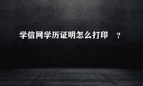 学信网学历证明怎么打印 ？