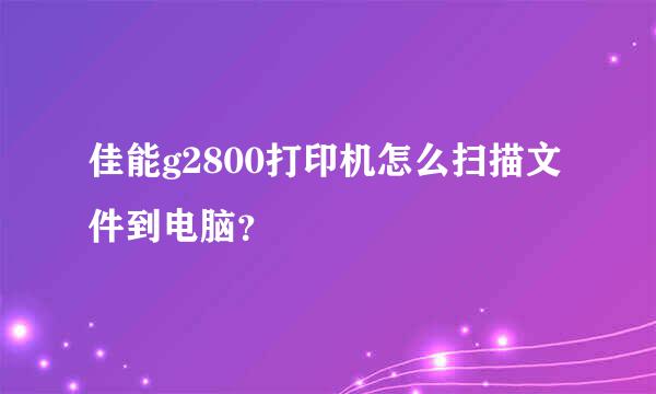 佳能g2800打印机怎么扫描文件到电脑？