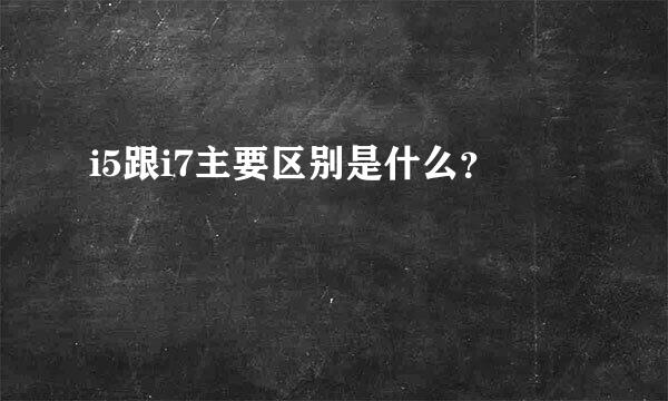 i5跟i7主要区别是什么？
