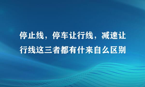 停止线，停车让行线，减速让行线这三者都有什来自么区别