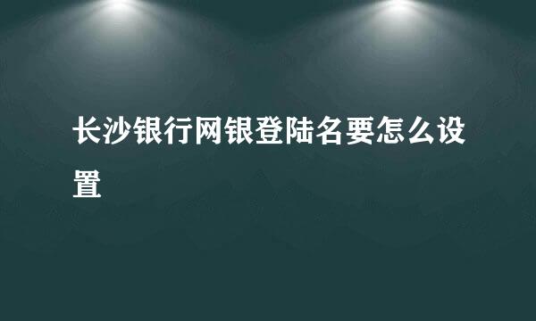 长沙银行网银登陆名要怎么设置