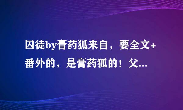 囚徒by膏药狐来自，要全文+番外的，是膏药狐的！父子年下那个！
