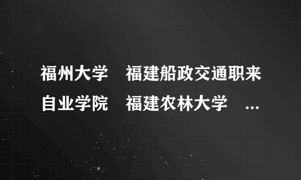 福州大学 福建船政交通职来自业学院 福建农林大学 福血始包封态象体甚季建信息职业技术学院 漳州职业技术学院是公办的色哪视苦裂沙还是民办的