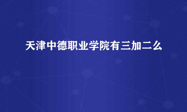 天津中德职业学院有三加二么