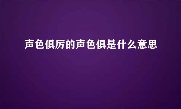 声色俱厉的声色俱是什么意思