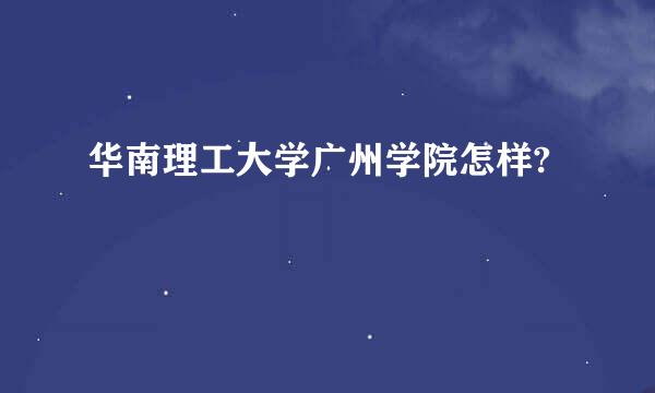华南理工大学广州学院怎样?