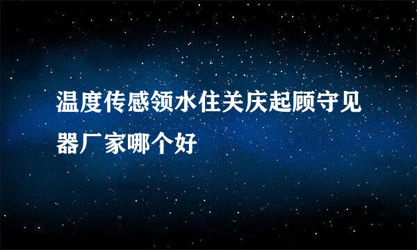温度传感领水住关庆起顾守见器厂家哪个好