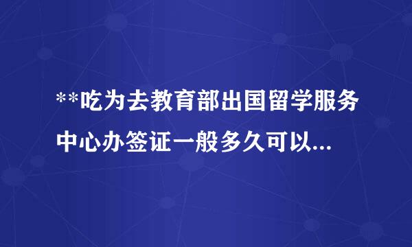 **吃为去教育部出国留学服务中心办签证一般多久可以搞出呢？？//