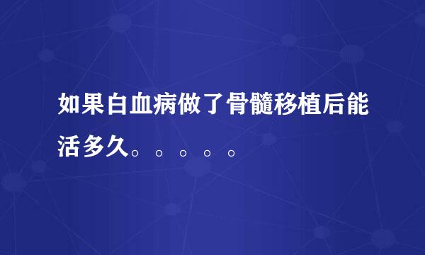 如果白血病做了骨髓移植后能活多久。。。。。