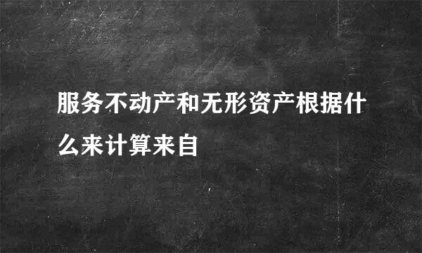 服务不动产和无形资产根据什么来计算来自